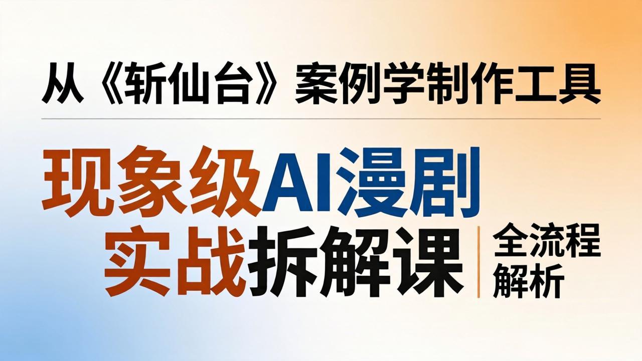 现象级AI漫剧实战拆解课：从《斩仙台》案例学制作工具，漫剧版仿真人版全流程解析-聚合项目网