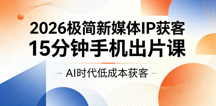 2026极简新媒体IP获客，15分钟手机出片课，AI时代低成本获客-聚合项目网