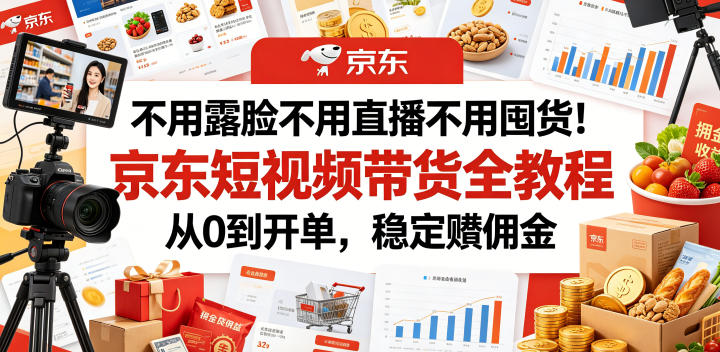 不用露脸不用直播不用囤货！京东短视频带货全教程，从0到开单，稳定賺佣金-聚合项目网