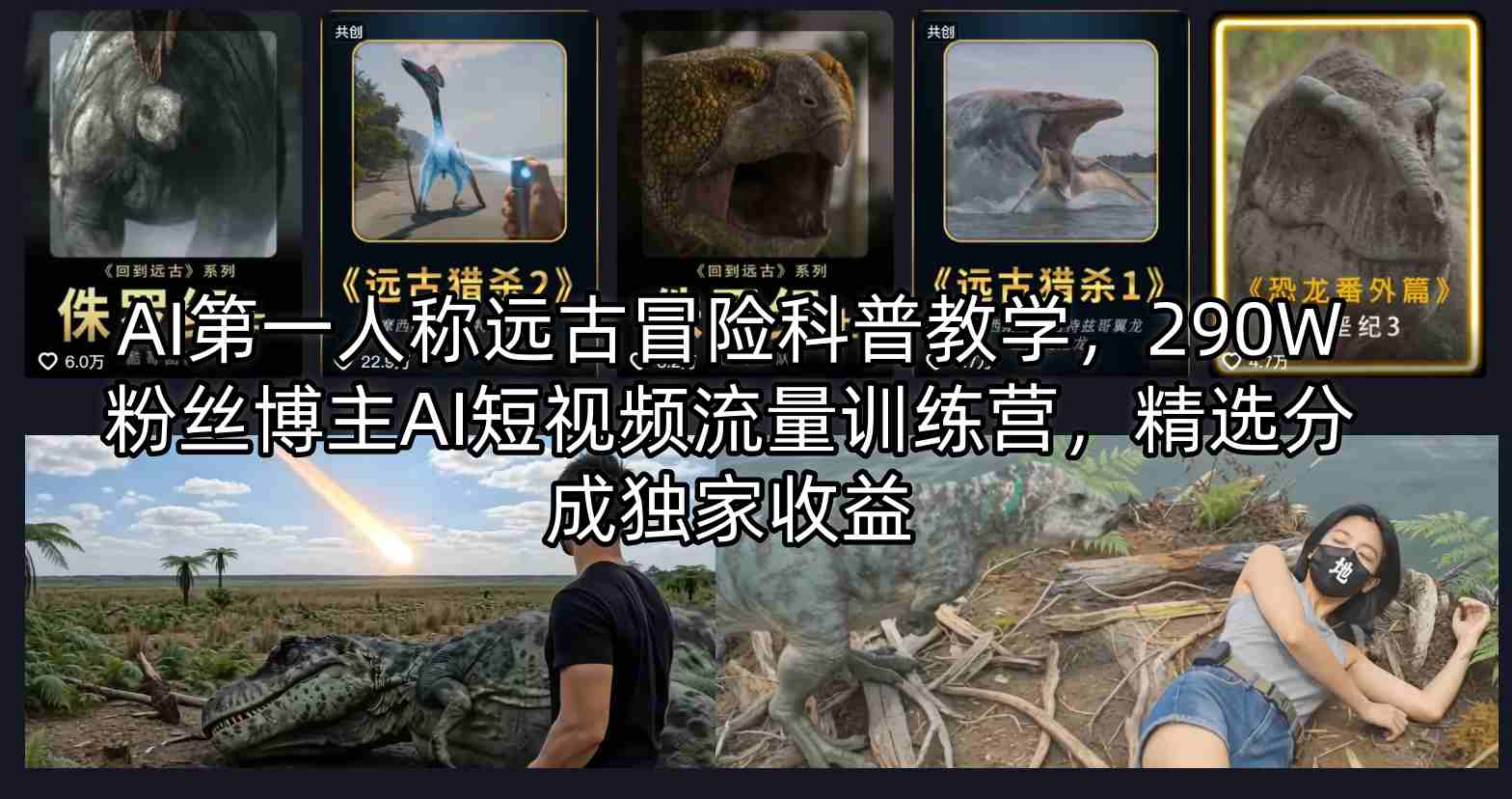 AI第一人称远古冒险科普教学，290W粉丝博主AI短视频流量训练营，精选分成独家收益-聚合项目网
