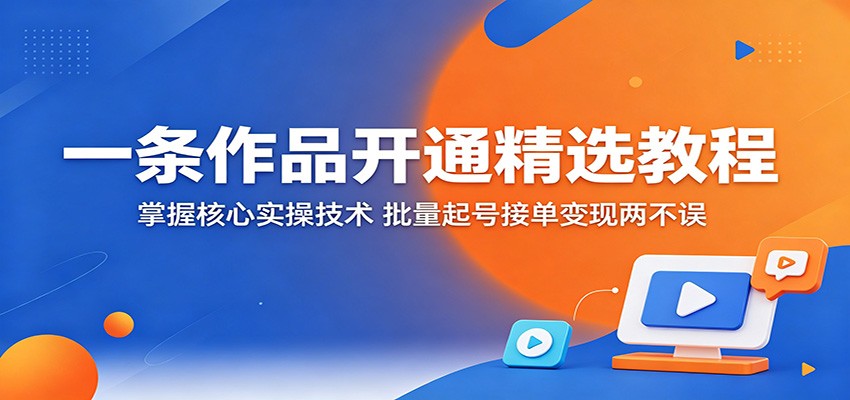 一条作品开通精选教程：掌握核心实操技术，批量起号接单变现两不误-聚合项目网