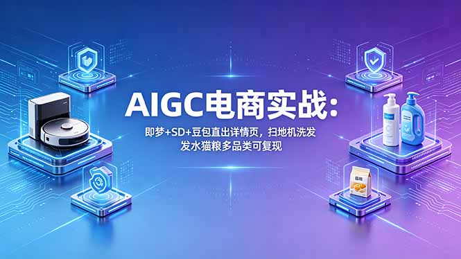 AIGC电商实战班：即梦+SD+豆包直出详情页，扫地机洗发水猫粮多品类可复现-聚合项目网