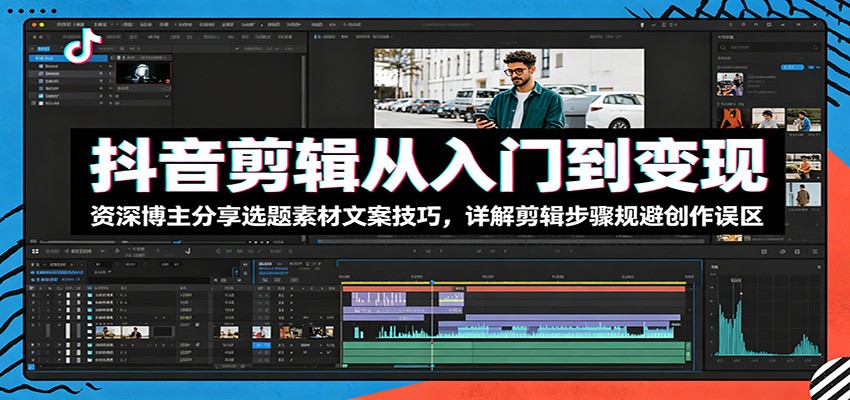 抖音剪辑从入门到变现：资深博主分享选题素材文案技巧，详解剪辑步骤规避创作误区-聚合项目网