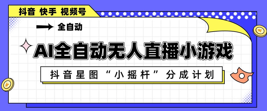 AI全自动直播小游戏，抖音星图小摇杆分成计划，支持多账号矩阵化运营【揭秘】-聚合项目网