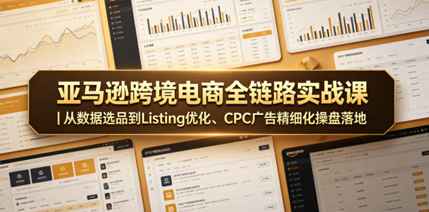 亚马逊跨境电商全链路实战课｜从数据选品到Listing优化、CPC广告精细化操盘落地-聚合项目网