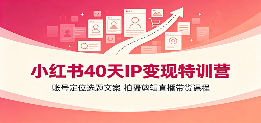 小红书40天IP变现特训营：账号定位选题文案，拍摄剪辑直播带货课程-聚合项目网