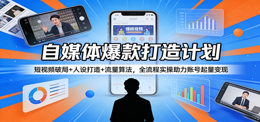 自媒体爆款打造计划：短视频破局+人设打造+流量算法，全流程实操助力账号起量变现-聚合项目网