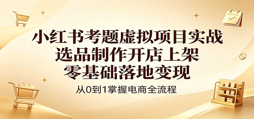 小红书考题虚拟项目实战：选品制作开店上架，零基础落地变现-聚合项目网