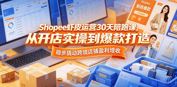 Shopee虾皮运营30天陪跑课，从开店实操到爆款打造，稳步撬动跨境店铺盈利增收-聚合项目网
