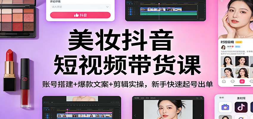 美妆抖音短视频带货课：账号搭建+爆款文案+剪辑实操，新手快速起号出单-聚合项目网
