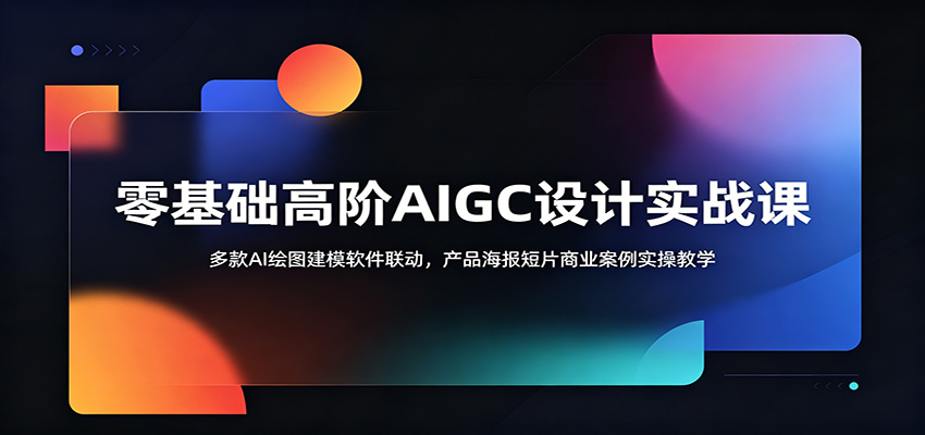零基础高阶AIGC设计实战课：多款AI绘图建模软件联动，产品海报短片商业案例实操教学-聚合项目网