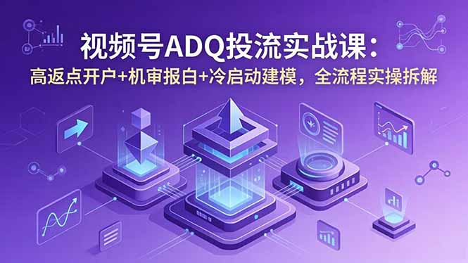 视频号ADQ投流实战课：高返点开户+机审报白+冷启动建模，全流程实操拆解-聚合项目网