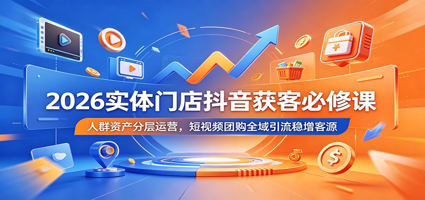 2026实体门店抖音获客必修课：人群资产分层运营，短视频团购全域引流稳增客源-聚合项目网
