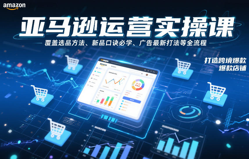 亚马逊运营实操课，覆盖选品方法、新品口诀必学、广告最新打法等全流程，打造跨境爆款店铺(更新4月)-聚合项目网