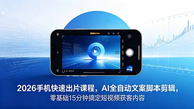 2026 手机快速出片课程，AI 全自动文案脚本剪辑，零基础 15 分钟搞定短视频获客内容-聚合项目网