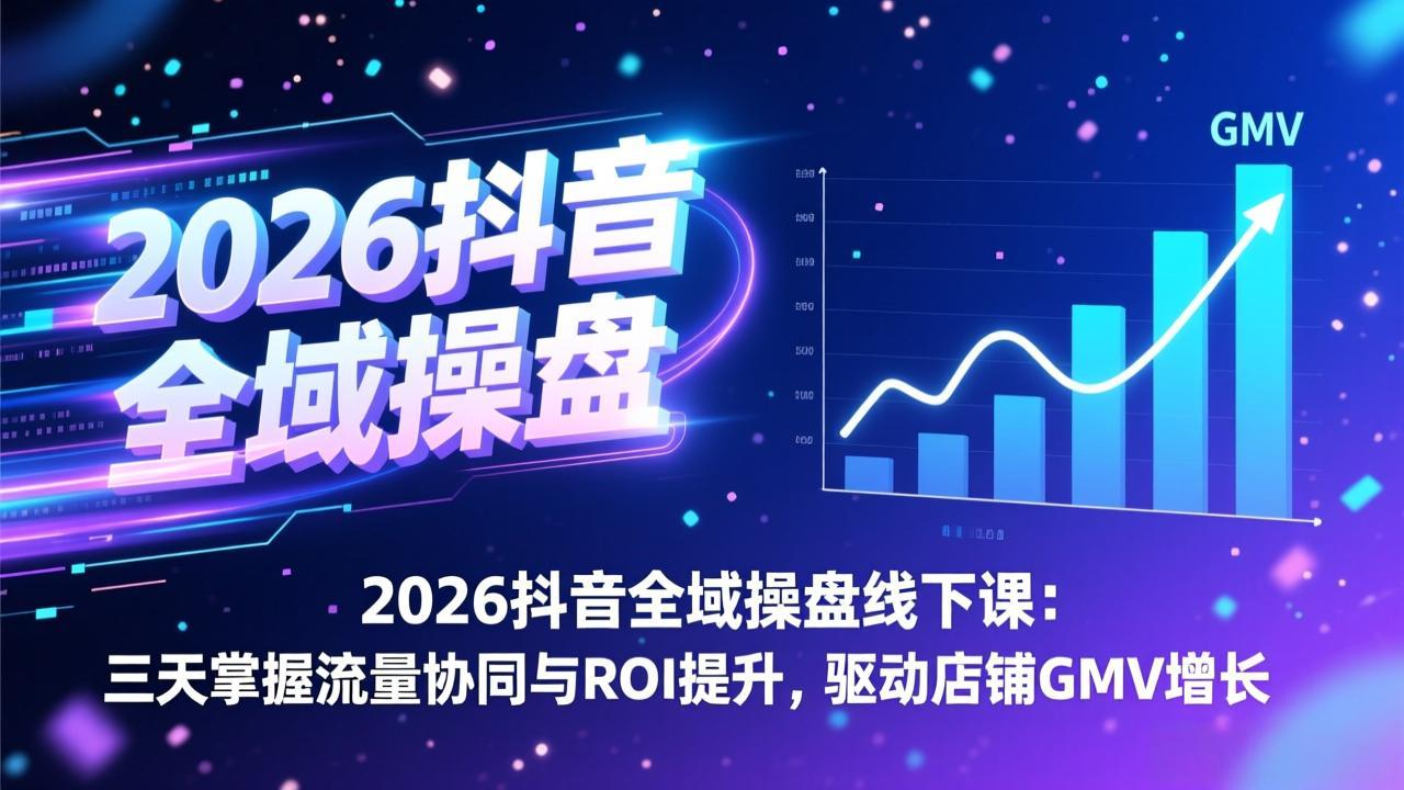 2026抖音全域操盘线下课：三天掌握流量协同与ROI提升，驱动店铺GMV增长-聚合项目网