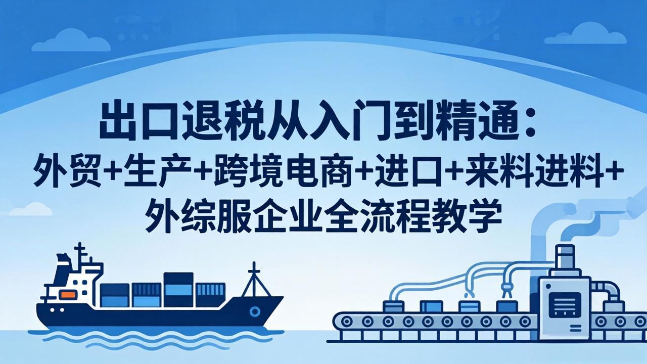 出口退税从入门到精通：外贸+生产+跨境电商+进口+来料进料+外综服企业全流程教学-聚合项目网