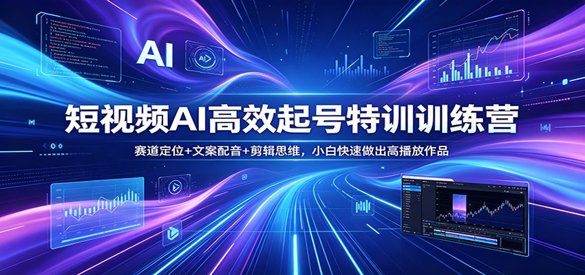 短视频AI高效起号特训训练营：赛道定位+文案配音+剪辑思维，小白快速做出高播放作品-聚合项目网