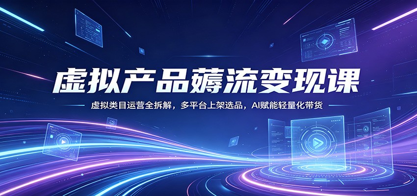 虚拟产品薅流变现课：虚拟类目运营全拆解，多平台上架选品，AI赋能轻量化带货-聚合项目网