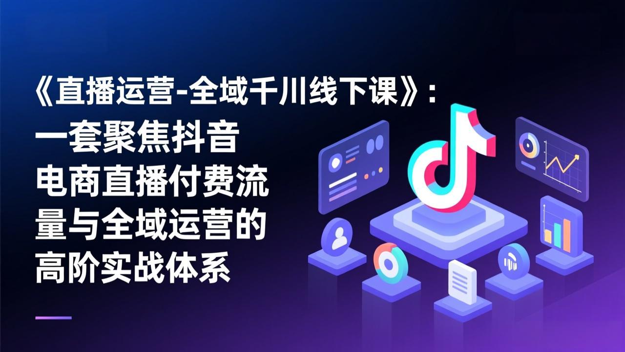 《直播运营-全域千川线下课》：一套聚焦抖音电商直播付费流量与全域运营的高阶实战体系-聚合项目网