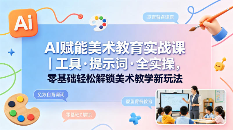 AI赋能美术教育实战课｜工具·提示词·全实操，零基础轻松解锁美术教学新玩法-聚合项目网