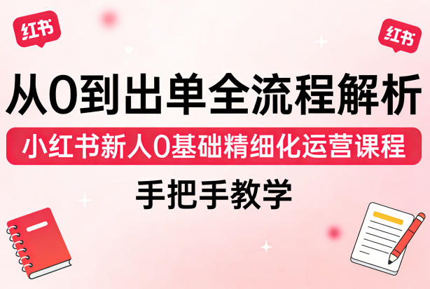 从0到出单全流程解析，小红书新人0基础精细化运营课程，手把手教学-聚合项目网