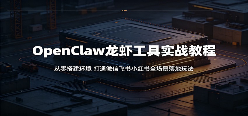 OpenClaw龙虾工具实战教程：从零搭建环境，打通微信飞书小红书全场景落地玩法-聚合项目网