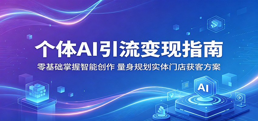 个体AI引流变现指南：零基础掌握智能创作，量身规划实体门店获客方案-聚合项目网