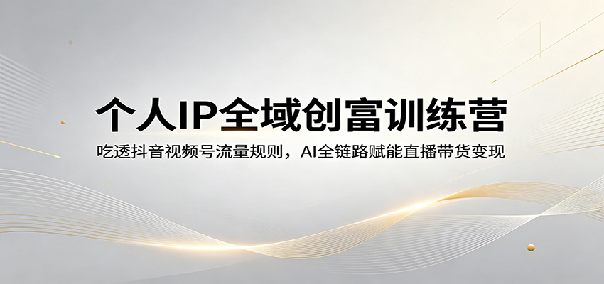 个人IP全域创富训练营：吃透抖音视频号流量规则，AI全链路赋能直播带货变现-聚合项目网