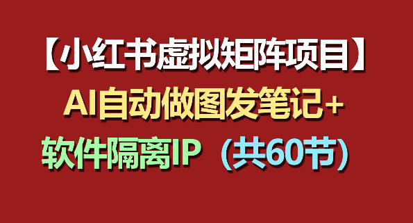 小红书虚拟矩阵项目：软件隔离IP+AI自动做图发笔记(共60节)-聚合项目网
