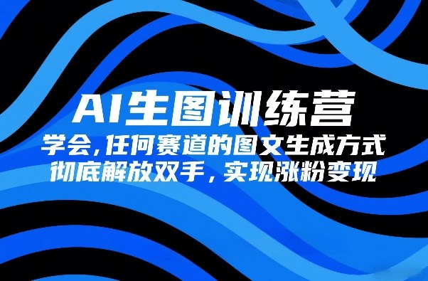 AI生图训练营，学会任何赛道的图文生成方式，彻底解放双手，实现涨粉变现-聚合项目网