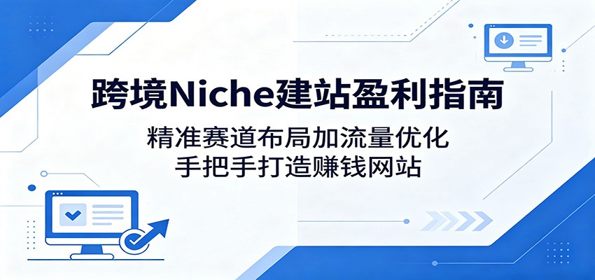跨境Niche建站盈利指南：精准赛道布局加流量优化，手把手打造赚钱网站-聚合项目网