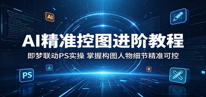 AI精准控图进阶教程：即梦联动PS实操，掌握构图人物细节精准可控-聚合项目网