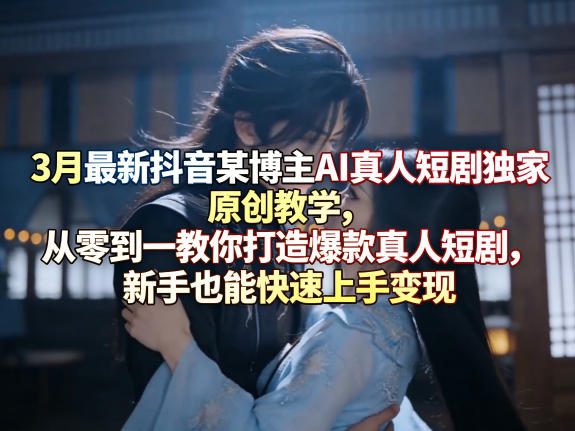 3月最新抖音某博主AI真人短剧独家原创教学，从零到一教你打造爆款真人短剧，新手也能快速上手变现-聚合项目网