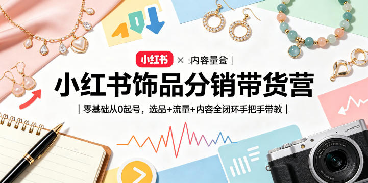 小红书饰品分销带货营｜零基础从0起号，选品+流量+内容全闭环手把手带教-聚合项目网