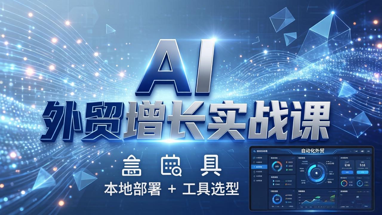 AI 外贸增长实战课：本地部署 + 工具选型，一站式搭建可落地自动化外贸系统-聚合项目网