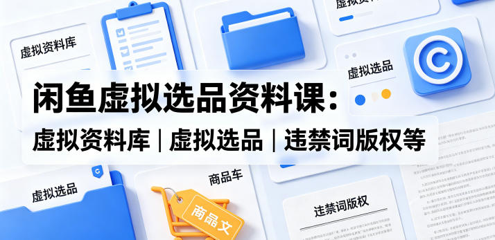 闲鱼虚拟选品资料课：虚拟资料库丨虚拟选品丨违禁词版权等-聚合项目网