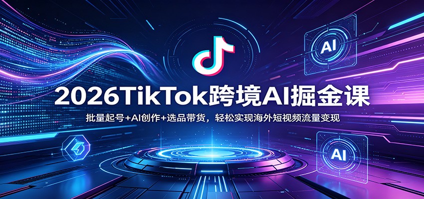 2026TikTok跨境AI掘金课：批量起号+AI创作+选品带货，轻松实现海外短视频流量变现-聚合项目网