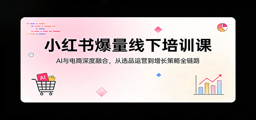 小红书爆量线下培训课:AI与电商深度融合,从选品运营到增长策略全链路-聚合项目网
