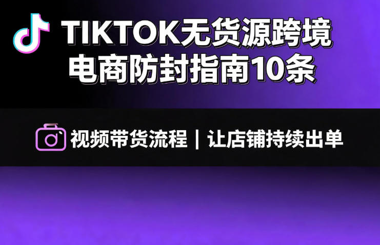 TIKTOK无货源跨境电商防封指南10条➕视频带货流程让自己的店铺持续出单【文档】-聚合项目网