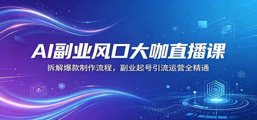 AI副业风口大咖直播课：拆解爆款制作流程，副业起号引流运营全精通-聚合项目网